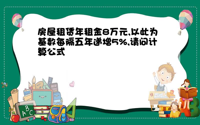 房屋租赁年租金8万元,以此为基数每隔五年递增5%,请问计算公式