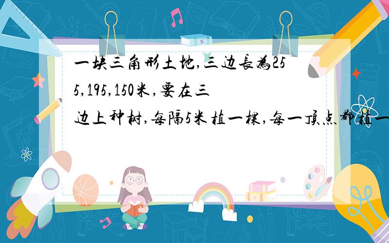 一块三角形土地,三边长为255,195,150米,要在三边上种树,每隔5米植一棵,每一顶点都植一棵,一共植几