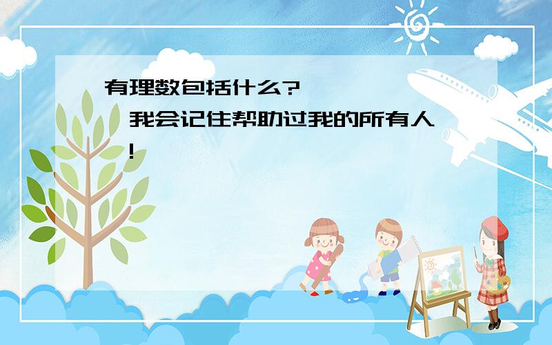 有理数包括什么?```````我会记住帮助过我的所有人``!