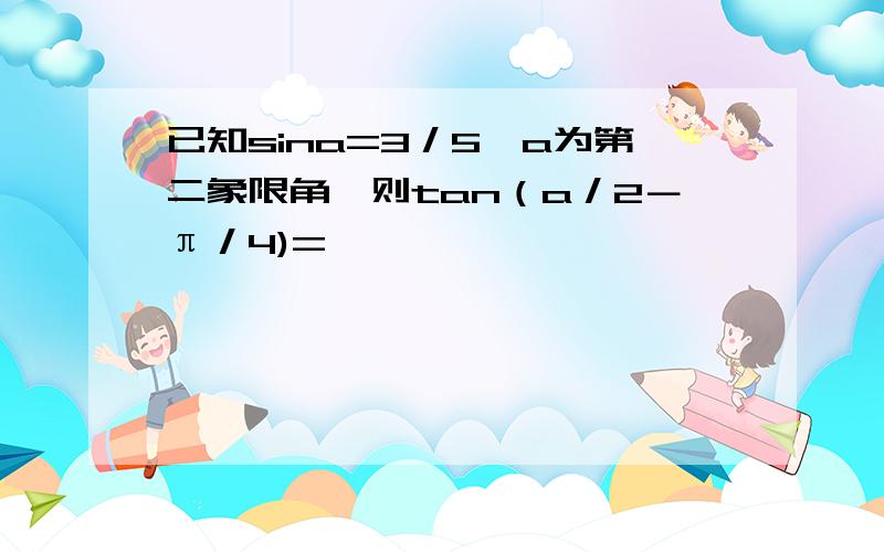 已知sina=3／5,a为第二象限角,则tan（a／2－π／4)=