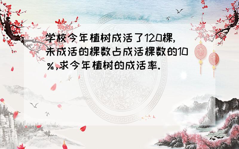 学校今年植树成活了120棵,未成活的棵数占成活棵数的10％,求今年植树的成活率.