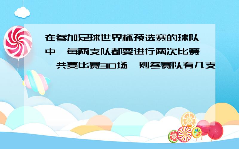 在参加足球世界杯预选赛的球队中,每两支队都要进行两次比赛,共要比赛30场,则参赛队有几支