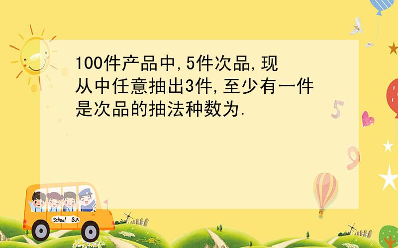 100件产品中,5件次品,现从中任意抽出3件,至少有一件是次品的抽法种数为.