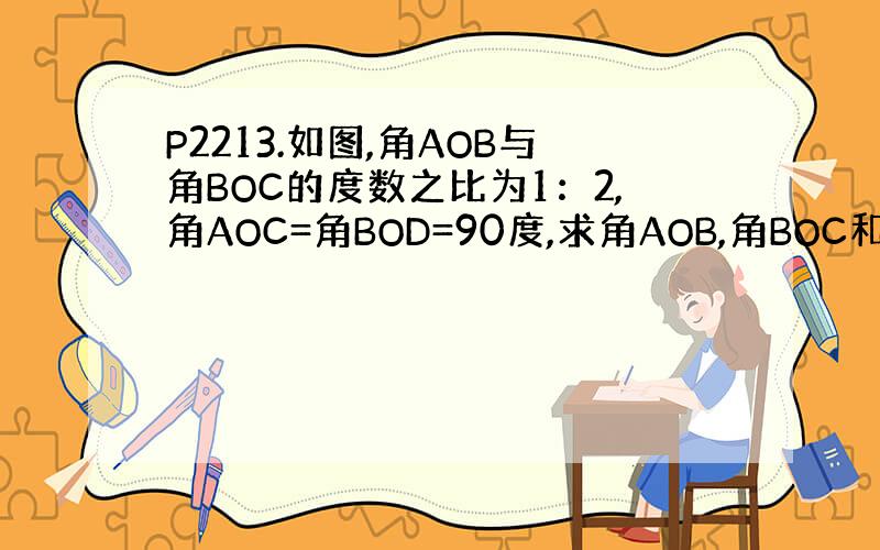 P2213.如图,角AOB与角BOC的度数之比为1：2,角AOC=角BOD=90度,求角AOB,角BOC和角AOD的读数