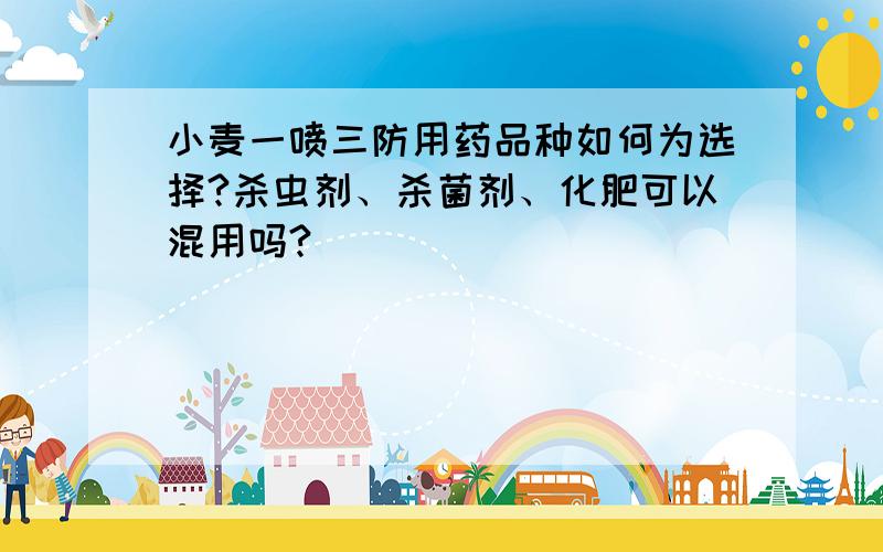 小麦一喷三防用药品种如何为选择?杀虫剂、杀菌剂、化肥可以混用吗?