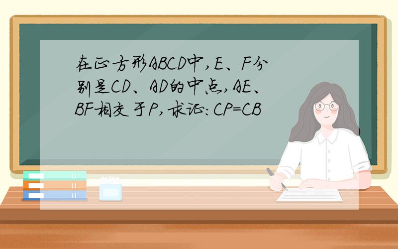 在正方形ABCD中,E、F分别是CD、AD的中点,AE、BF相交于P,求证：CP=CB