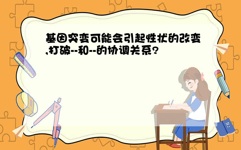 基因突变可能会引起性状的改变,打破--和--的协调关系?