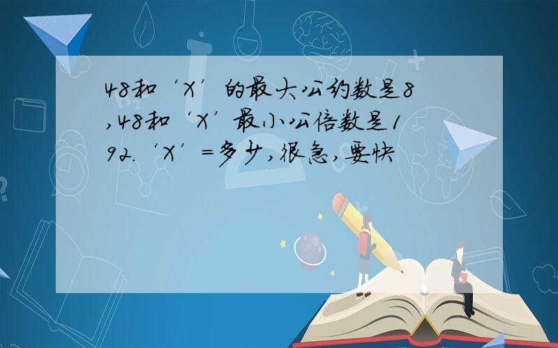 48和‘X’的最大公约数是8,48和‘X’最小公倍数是192.‘X’=多少,很急,要快