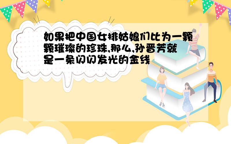 如果把中国女排姑娘们比为一颗颗璀璨的珍珠,那么,孙晋芳就是一条闪闪发光的金线