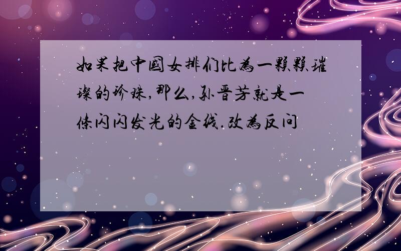 如果把中国女排们比为一颗颗璀璨的珍珠,那么,孙晋芳就是一条闪闪发光的金线.改为反问