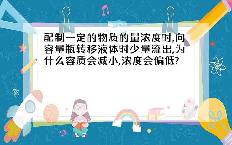 配制一定的物质的量浓度时,向容量瓶转移液体时少量流出,为什么容质会减小,浓度会偏低?