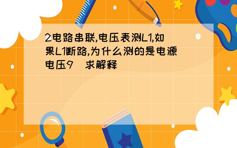 2电路串联,电压表测L1,如果L1断路,为什么测的是电源电压9(求解释）