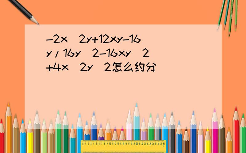 -2x^2y+12xy-16y/16y^2-16xy^2+4x^2y^2怎么约分