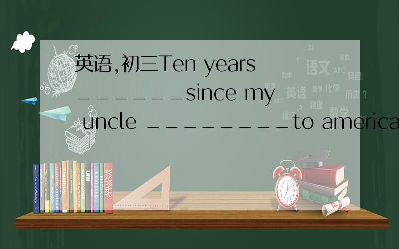 英语,初三Ten years______since my uncle ________to americaApassed