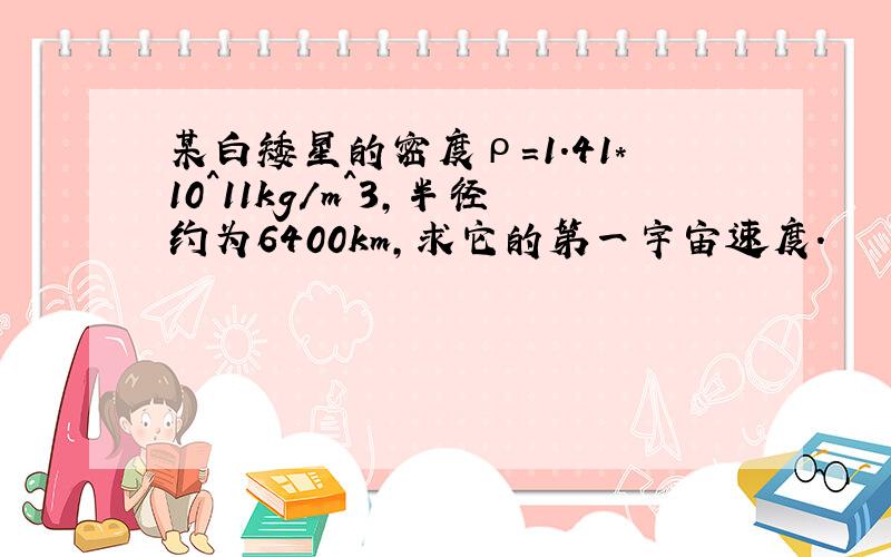 某白矮星的密度ρ=1.41*10^11kg/m^3,半径约为6400km,求它的第一宇宙速度.