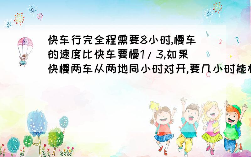 快车行完全程需要8小时,慢车的速度比快车要慢1/3,如果快慢两车从两地同小时对开,要几小时能相遇?