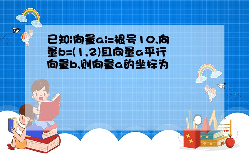 已知|向量a|=根号10,向量b=(1,2)且向量a平行向量b,则向量a的坐标为