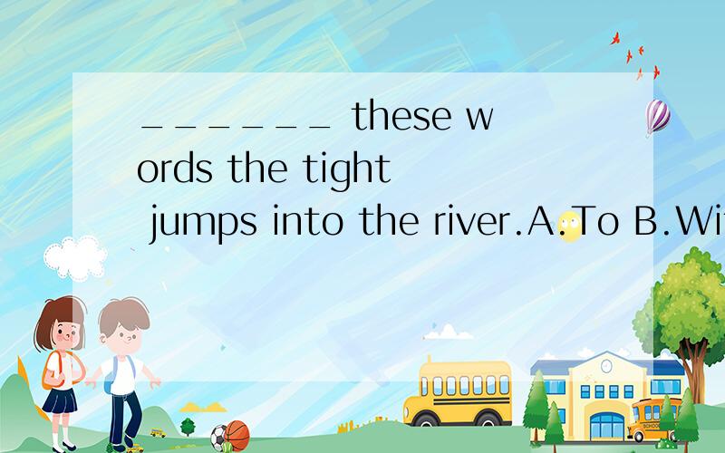 ______ these words the tight jumps into the river.A.To B.Wit