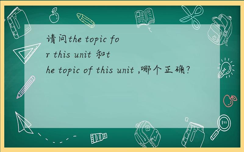 请问the topic for this unit 和the topic of this unit ,哪个正确?