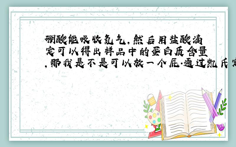 硼酸能吸收氮气,然后用盐酸滴定可以得出样品中的蛋白质含量,那我是不是可以放一个屁.通过凯氏定氮