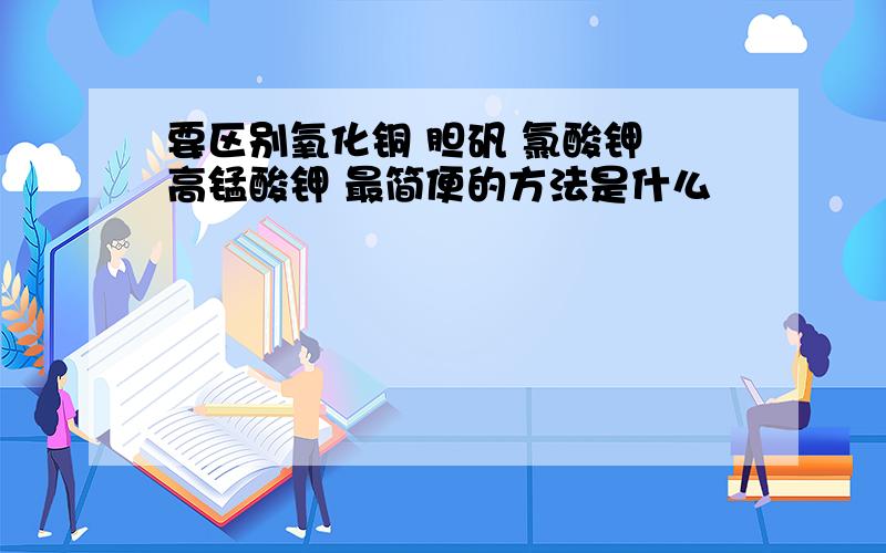 要区别氧化铜 胆矾 氯酸钾 高锰酸钾 最简便的方法是什么