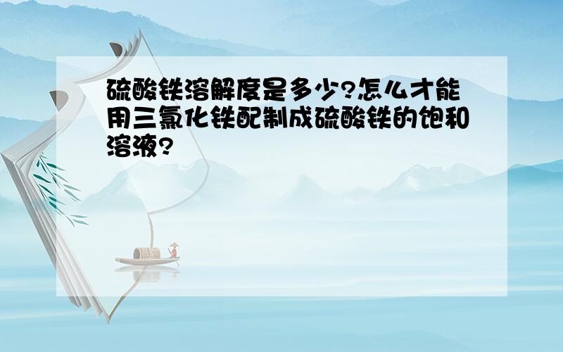 硫酸铁溶解度是多少?怎么才能用三氯化铁配制成硫酸铁的饱和溶液?