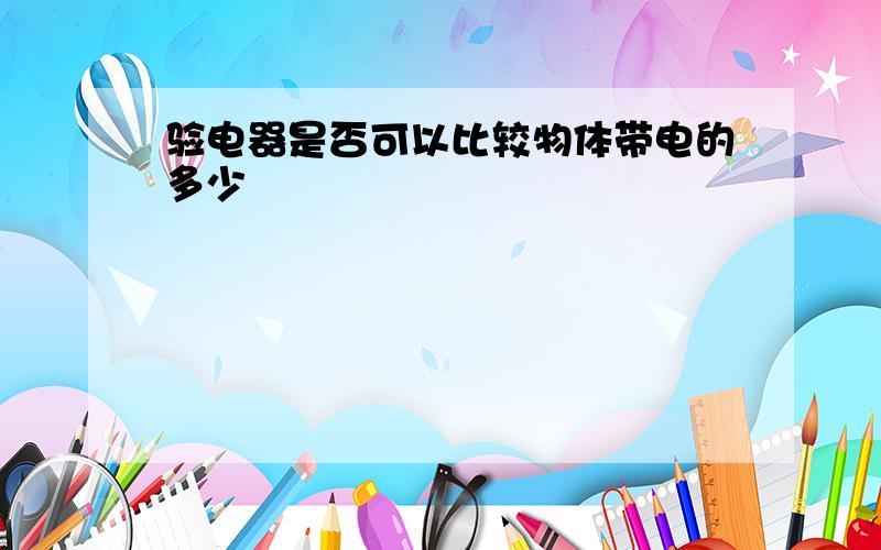 验电器是否可以比较物体带电的多少