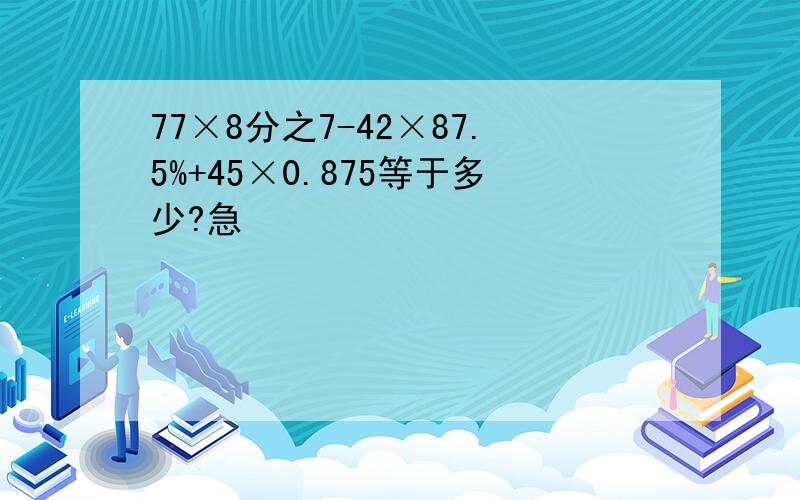 77×8分之7-42×87.5%+45×0.875等于多少?急