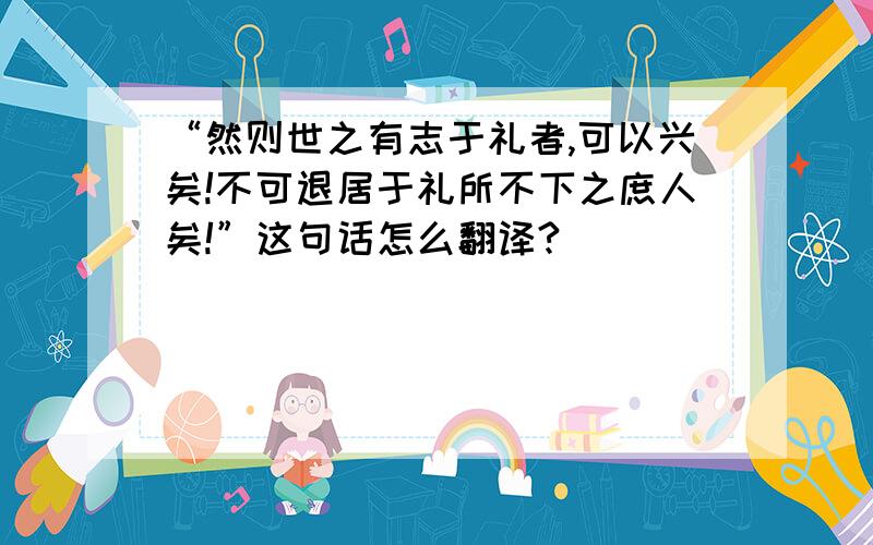 “然则世之有志于礼者,可以兴矣!不可退居于礼所不下之庶人矣!”这句话怎么翻译?