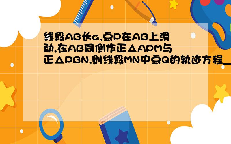 线段AB长a,点P在AB上滑动,在AB同侧作正△APM与正△PBN,则线段MN中点Q的轨迹方程_____.