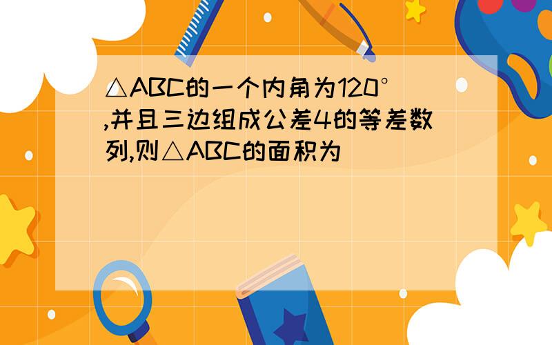 △ABC的一个内角为120°,并且三边组成公差4的等差数列,则△ABC的面积为