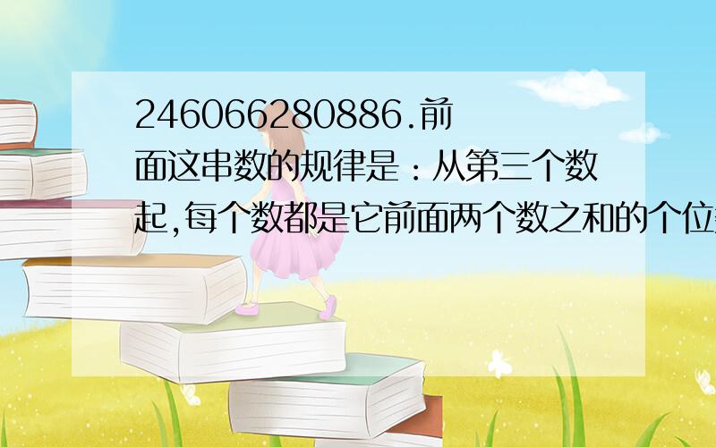 246066280886.前面这串数的规律是：从第三个数起,每个数都是它前面两个数之和的个位数