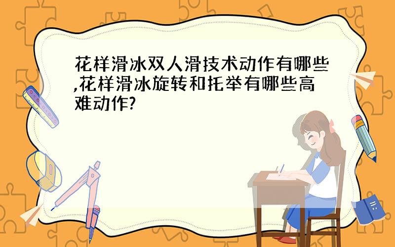 花样滑冰双人滑技术动作有哪些,花样滑冰旋转和托举有哪些高难动作?