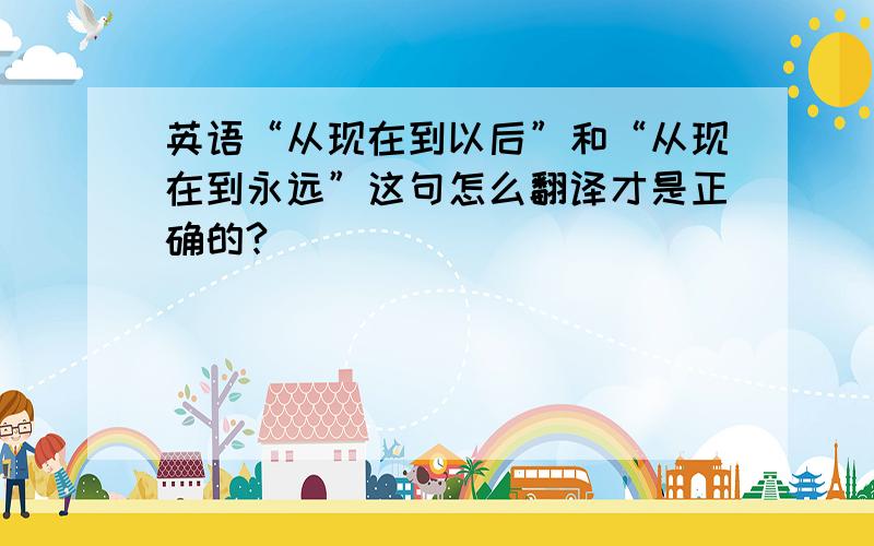 英语“从现在到以后”和“从现在到永远”这句怎么翻译才是正确的?