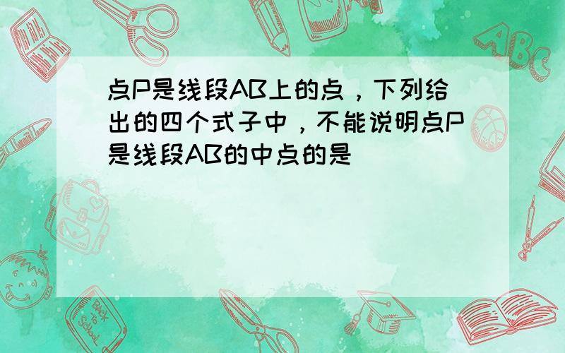 点P是线段AB上的点，下列给出的四个式子中，不能说明点P是线段AB的中点的是（　　）