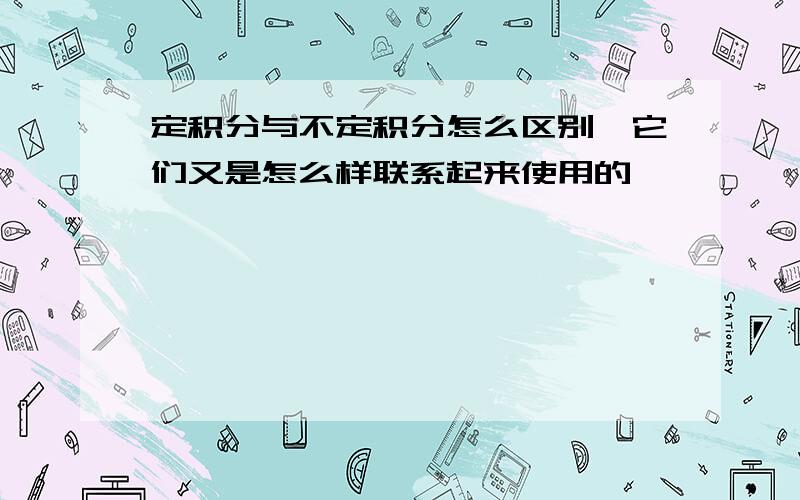 定积分与不定积分怎么区别,它们又是怎么样联系起来使用的