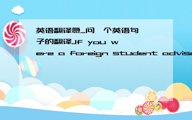 英语翻译急...问一个英语句子的翻译..If you were a foreign student advisor fo