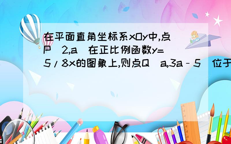 在平面直角坐标系xOy中,点P（2,a）在正比例函数y=5/8x的图象上,则点Q（a,3a﹣5）位于第（ ）象限.