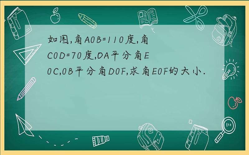 如图,角A0B=110度,角C0D=70度,OA平分角E0C,0B平分角D0F,求角E0F的大小.