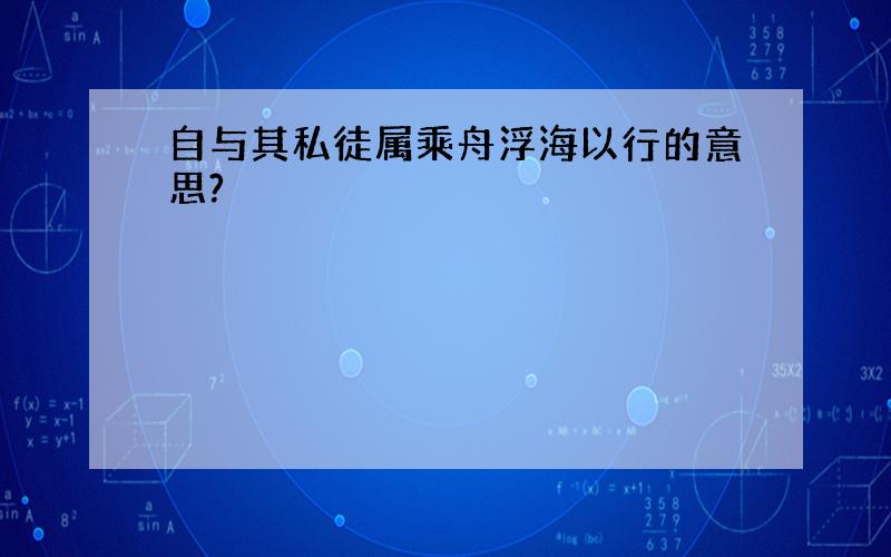 自与其私徒属乘舟浮海以行的意思?