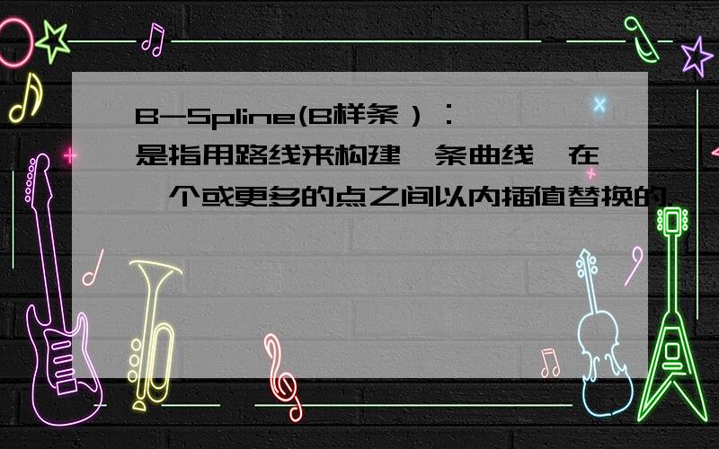 B-Spline(B样条）：是指用路线来构建一条曲线,在一个或更多的点之间以内插值替换的.