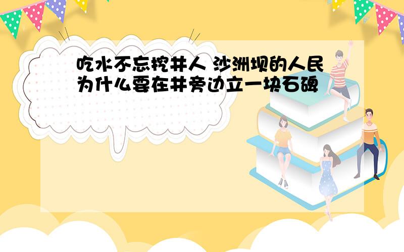 吃水不忘挖井人 沙洲坝的人民为什么要在井旁边立一块石碑