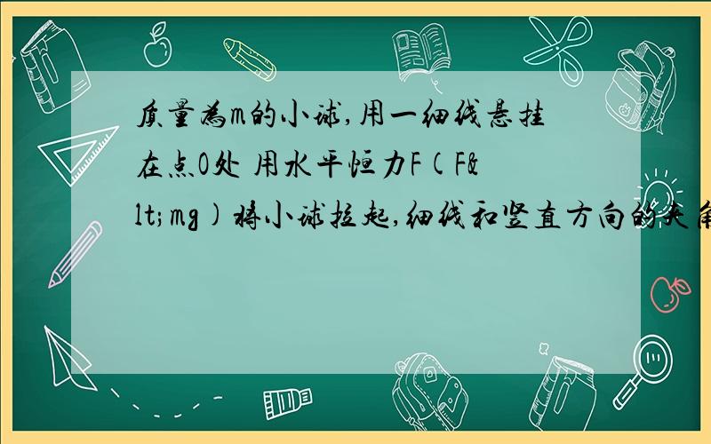 质量为m的小球,用一细线悬挂在点O处 用水平恒力F(F<mg)将小球拉起,细线和竖直方向的夹角最大为