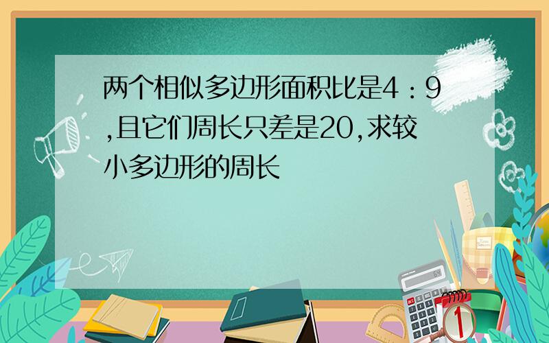 两个相似多边形面积比是4：9,且它们周长只差是20,求较小多边形的周长