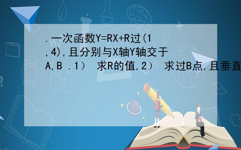 .一次函数Y=RX+R过(1,4),且分别与X轴Y轴交于A,B .1） 求R的值,2） 求过B点,且垂直于AB的直线L的