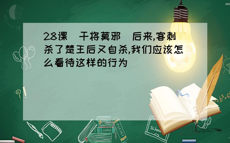 28课(干将莫邪）后来,客刺杀了楚王后又自杀,我们应该怎么看待这样的行为