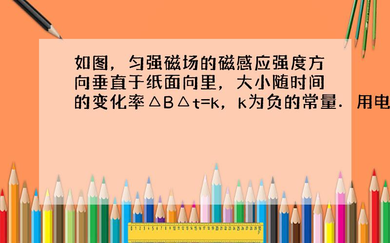 如图，匀强磁场的磁感应强度方向垂直于纸面向里，大小随时间的变化率△B△t=k，k为负的常量．用电阻率为ρ、横截面积为S的