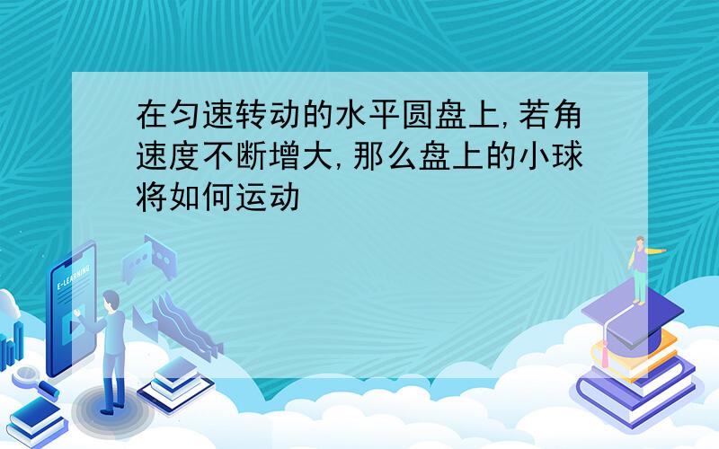 在匀速转动的水平圆盘上,若角速度不断增大,那么盘上的小球将如何运动