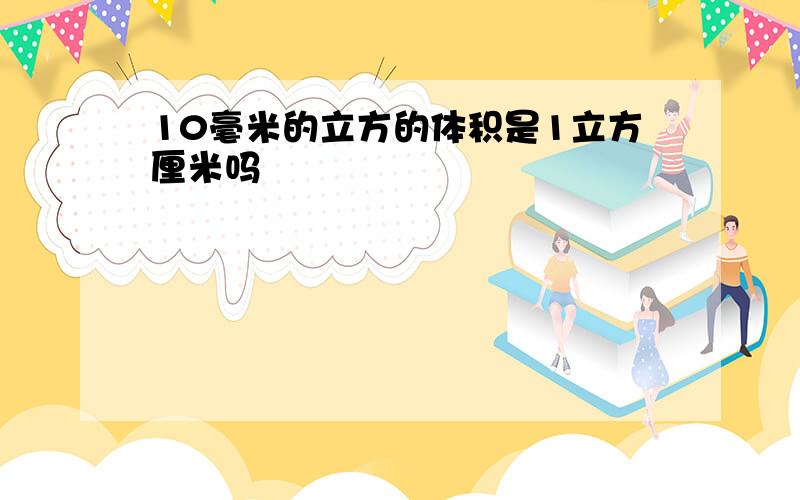 10毫米的立方的体积是1立方厘米吗