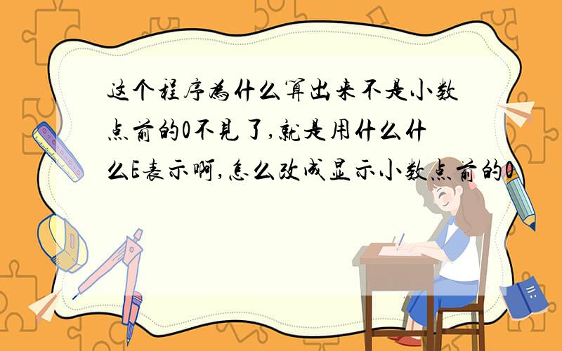 这个程序为什么算出来不是小数点前的0不见了,就是用什么什么E表示啊,怎么改成显示小数点前的0